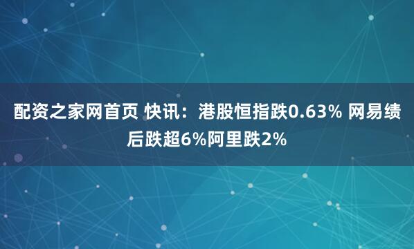 配资之家网首页 快讯：港股恒指跌0.63% 网易绩后跌超6%阿里跌2%