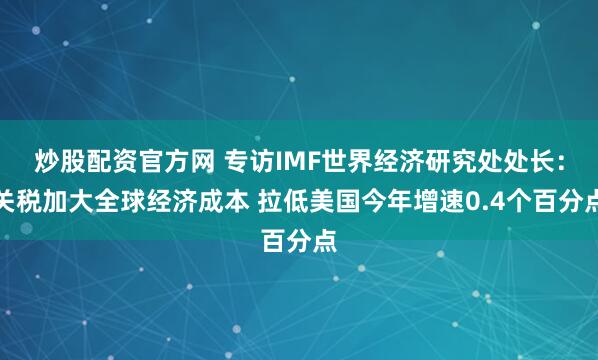 炒股配资官方网 专访IMF世界经济研究处处长：关税加大全球经济成本 拉低美国今年增速0.4个百分点