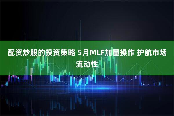 配资炒股的投资策略 5月MLF加量操作 护航市场流动性