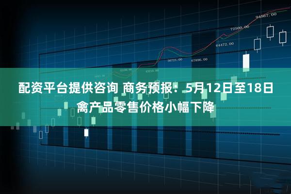配资平台提供咨询 商务预报：5月12日至18日禽产品零售价格小幅下降
