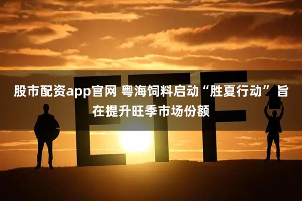 股市配资app官网 粤海饲料启动“胜夏行动” 旨在提升旺季市场份额