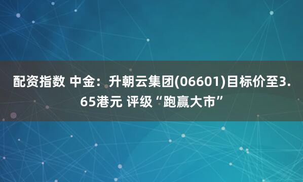 配资指数 中金：升朝云集团(06601)目标价至3.65港元 评级“跑赢大市”