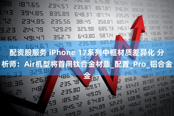 配资股服务 iPhone 17系列中框材质差异化 分析师：Air机型将首用钛合金材质_配置_Pro_铝合金