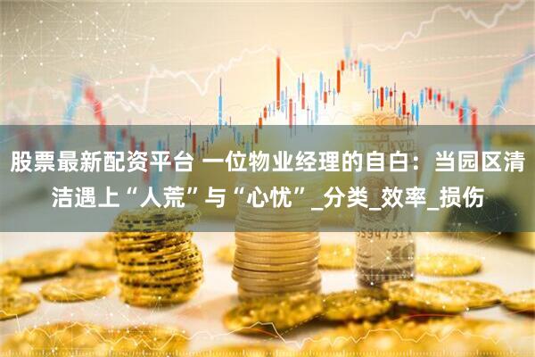 股票最新配资平台 一位物业经理的自白：当园区清洁遇上“人荒”与“心忧”_分类_效率_损伤