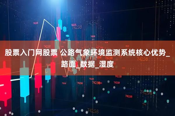 股票入门网股票 公路气象环境监测系统核心优势_路面_数据_湿度