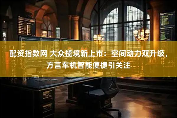配资指数网 大众揽境新上市：空间动力双升级，方言车机智能便捷引关注