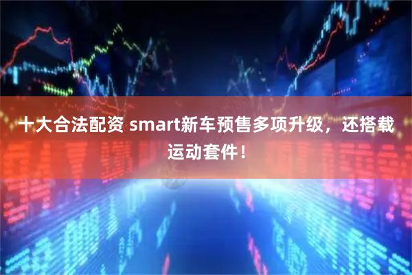 十大合法配资 smart新车预售多项升级，还搭载运动套件！