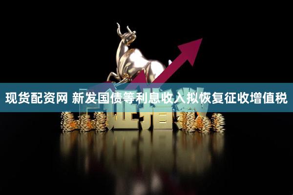 现货配资网 新发国债等利息收入拟恢复征收增值税