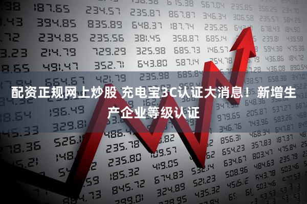 配资正规网上炒股 充电宝3C认证大消息！新增生产企业等级认证
