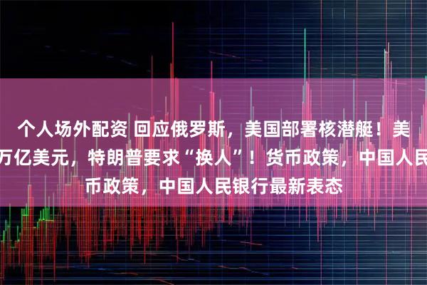 个人场外配资 回应俄罗斯，美国部署核潜艇！美股市值蒸发超万亿美元，特朗普要求“换人”！货币政策，中国人民银行最新表态