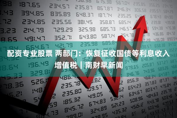 配资专业股票 两部门：恢复征收国债等利息收入增值税｜南财早新闻