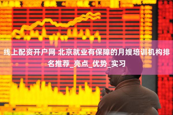 线上配资开户网 北京就业有保障的月嫂培训机构排名推荐_亮点_优势_实习