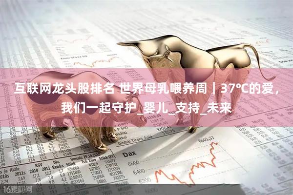 互联网龙头股排名 世界母乳喂养周｜37℃的爱，我们一起守护_婴儿_支持_未来