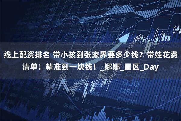 线上配资排名 带小孩到张家界要多少钱？带娃花费清单！精准到一块钱！_娜娜_景区_Day