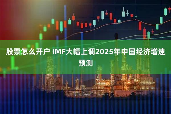 股票怎么开户 IMF大幅上调2025年中国经济增速预测