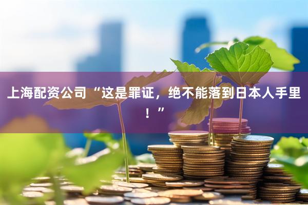 上海配资公司 “这是罪证，绝不能落到日本人手里！”