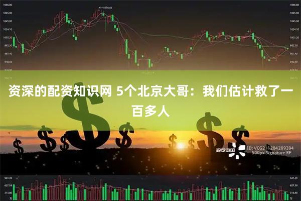 资深的配资知识网 5个北京大哥：我们估计救了一百多人