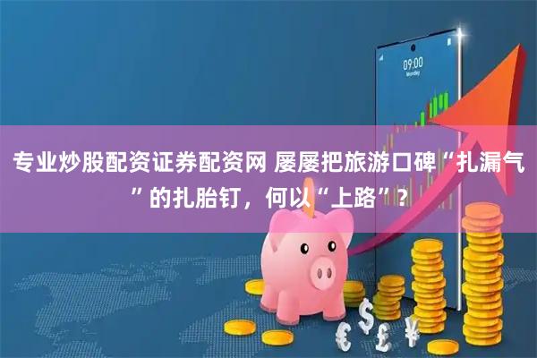 专业炒股配资证券配资网 屡屡把旅游口碑“扎漏气”的扎胎钉，何以“上路”？