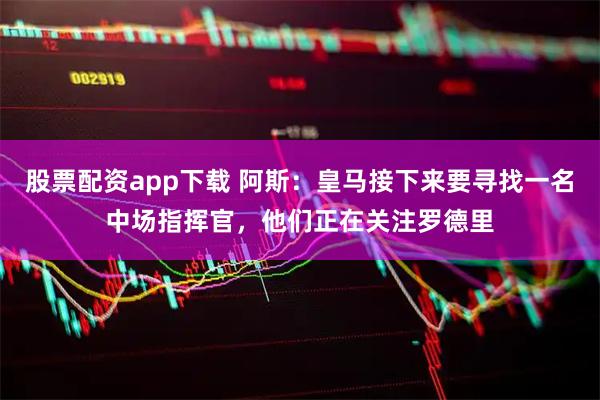 股票配资app下载 阿斯：皇马接下来要寻找一名中场指挥官，他们正在关注罗德里