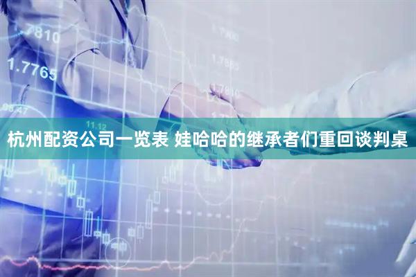 杭州配资公司一览表 娃哈哈的继承者们重回谈判桌
